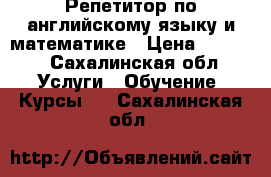Репетитор по английскому языку и математике › Цена ­ 1 000 - Сахалинская обл. Услуги » Обучение. Курсы   . Сахалинская обл.